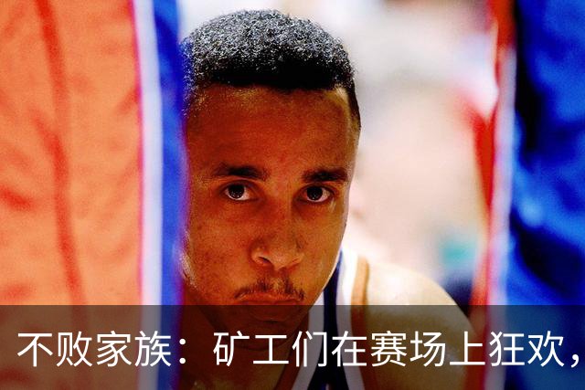 不败家族：矿工们在赛场上狂欢，笑傲雅典AEK！