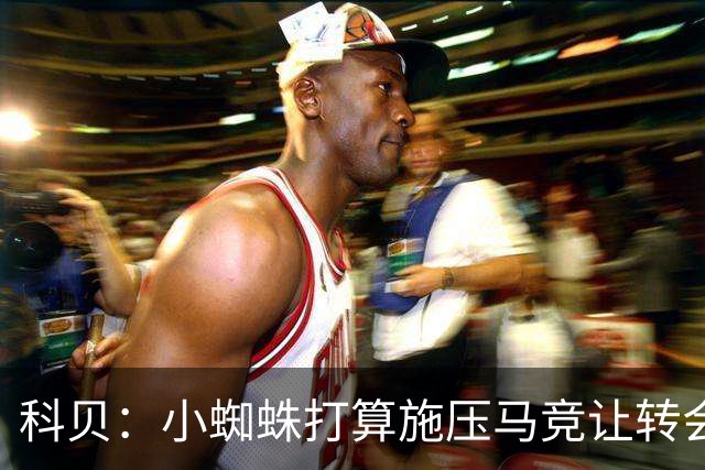 科贝：小蜘蛛打算施压马竞让转会成功，巴萨希望尽快敲定罗德里