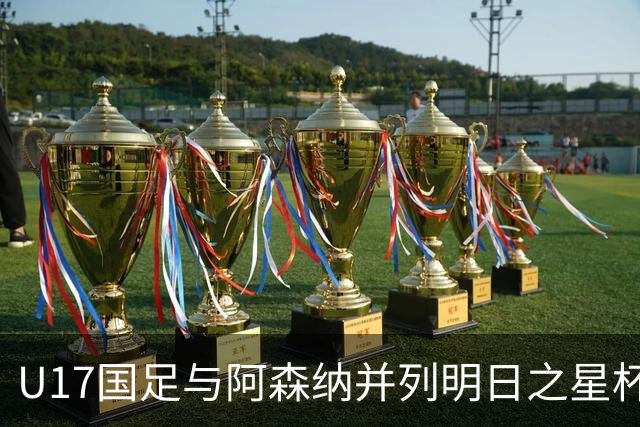 U17国足与阿森纳并列明日之星杯冠军，青岛三将发挥出色